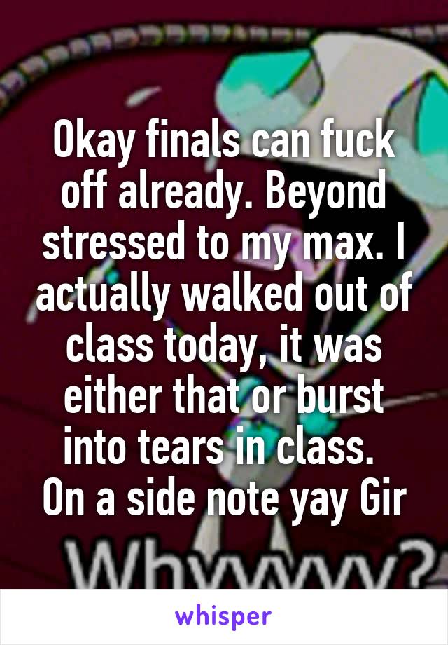 Okay finals can fuck off already. Beyond stressed to my max. I actually walked out of class today, it was either that or burst into tears in class. 
On a side note yay Gir