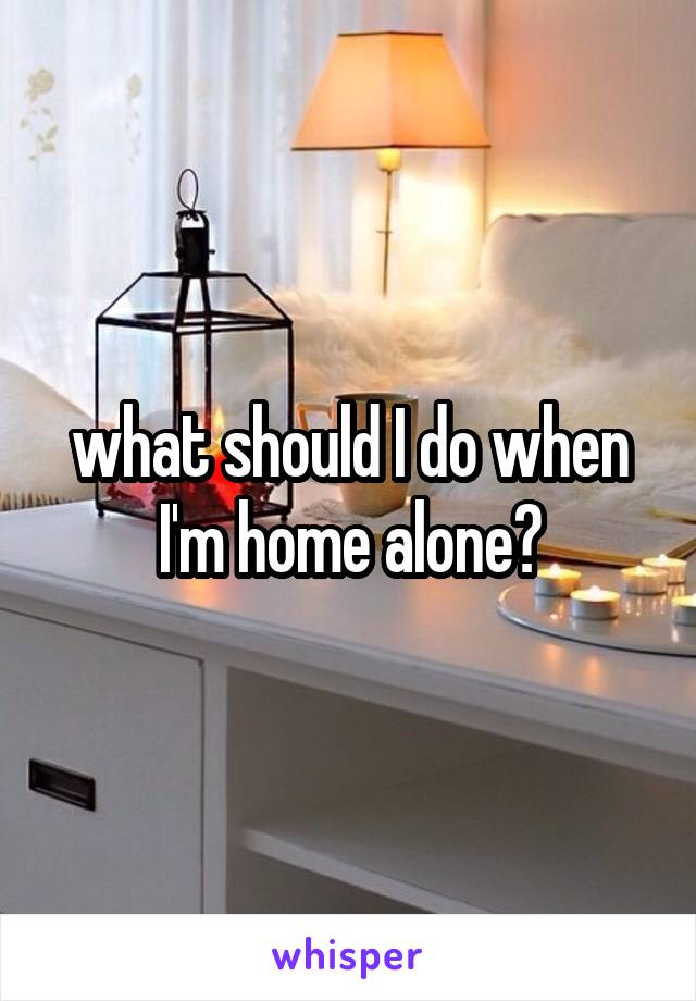 what should I do when I'm home alone?