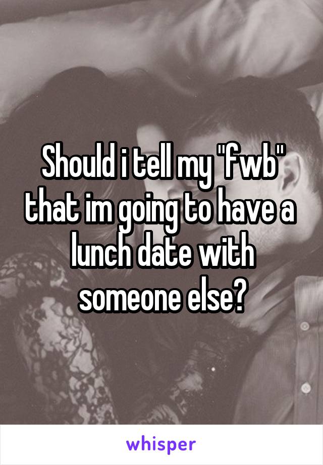 Should i tell my "fwb" that im going to have a  lunch date with someone else?