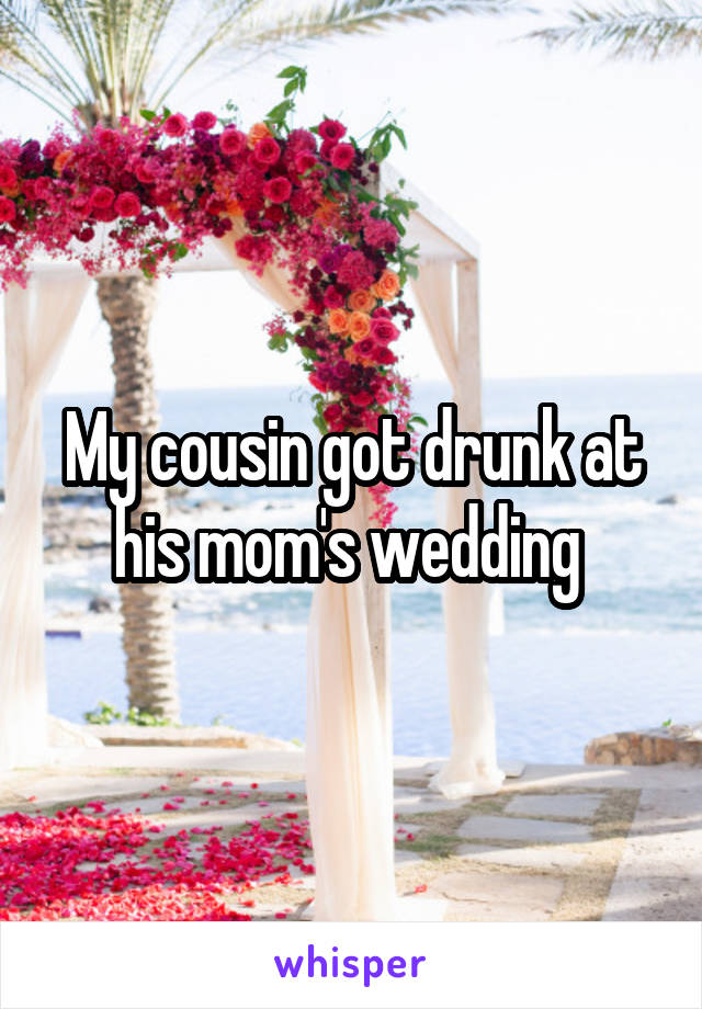 My cousin got drunk at his mom's wedding 