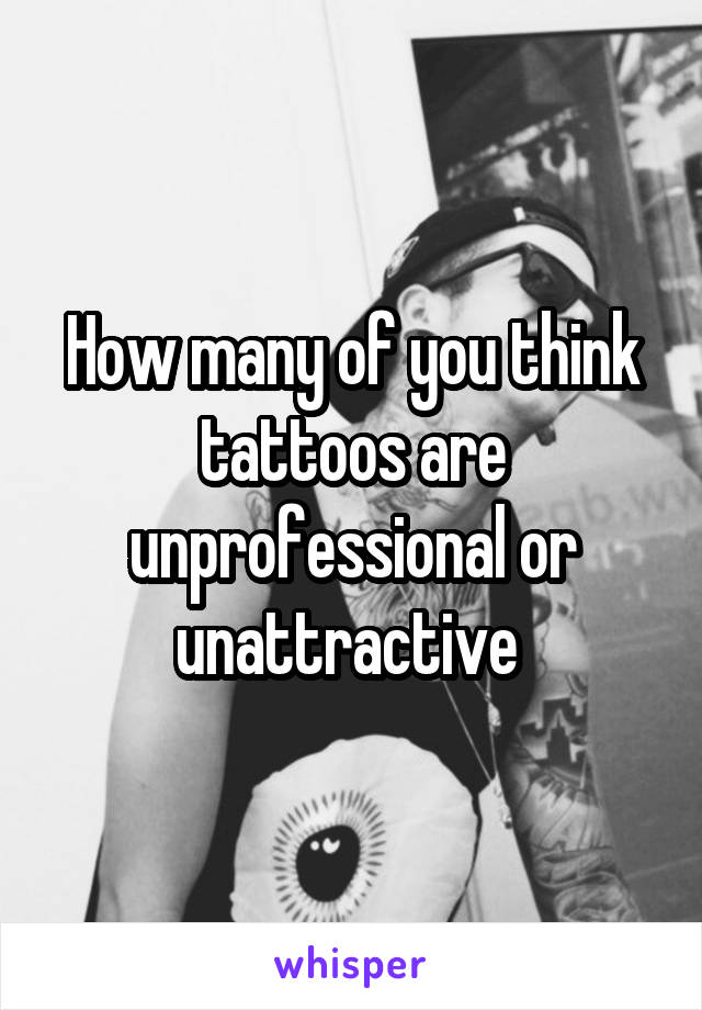 How many of you think tattoos are unprofessional or unattractive 