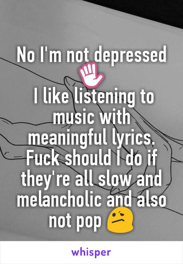 No I'm not depressed ✋
 I like listening to music with meaningful lyrics. Fuck should I do if they're all slow and melancholic and also not pop 😕