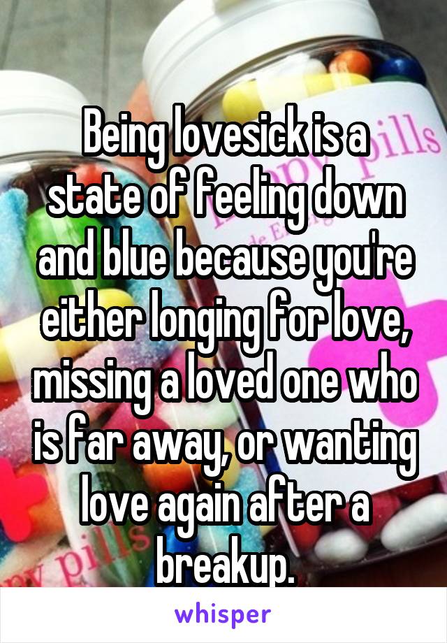 
Being lovesick is a state of feeling down and blue because you're either longing for love, missing a loved one who is far away, or wanting love again after a breakup.