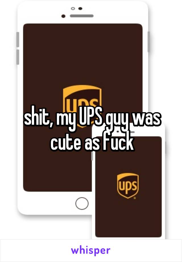 shit, my UPS guy was cute as fuck