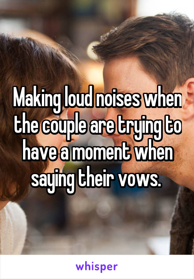 Making loud noises when the couple are trying to have a moment when saying their vows. 