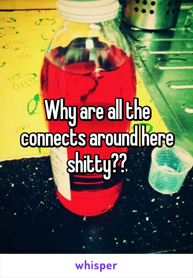 Why are all the connects around here shitty??