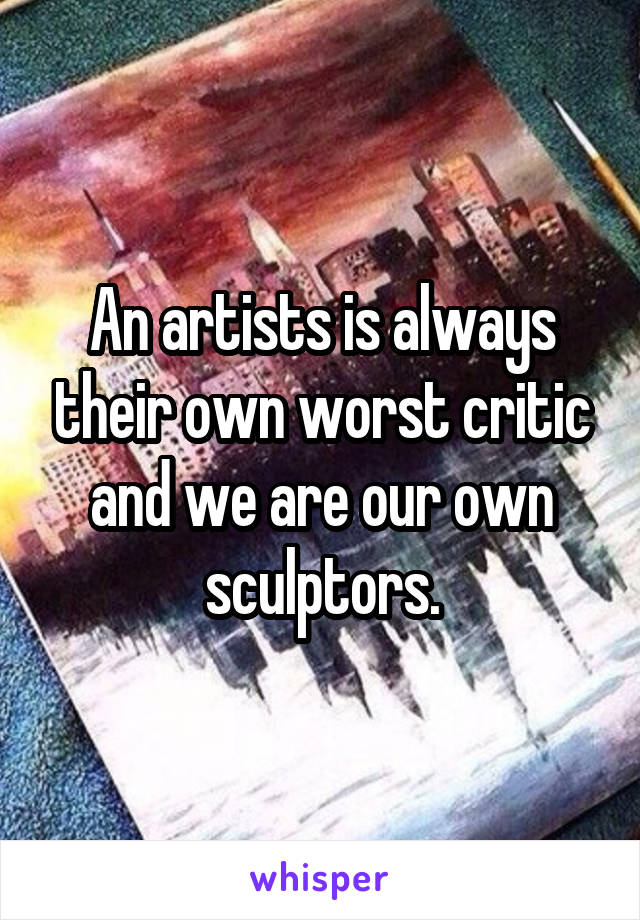 An artists is always their own worst critic and we are our own sculptors.