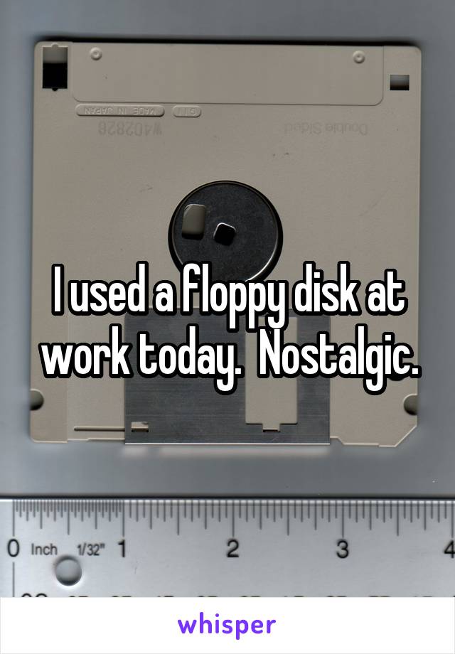 I used a floppy disk at work today.  Nostalgic.