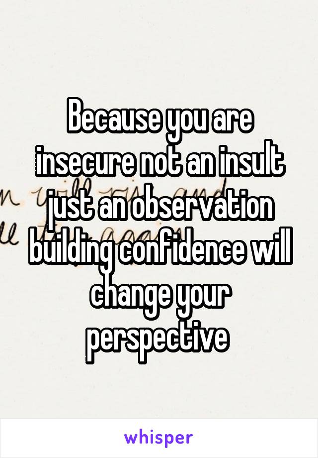 Because you are insecure not an insult just an observation building confidence will change your perspective 