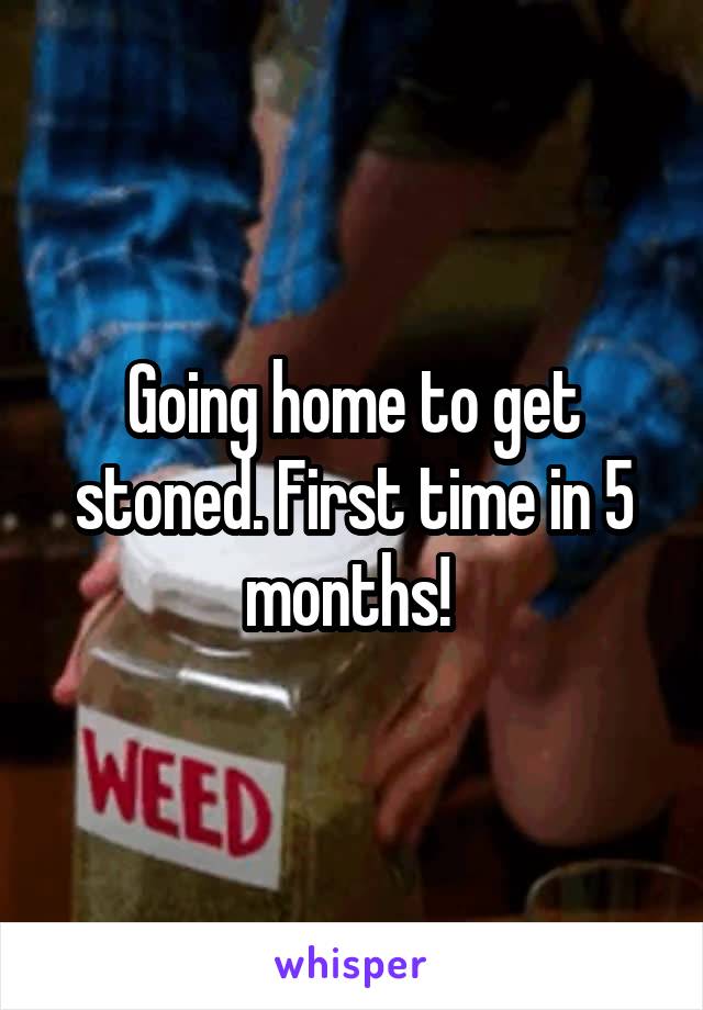 Going home to get stoned. First time in 5 months! 