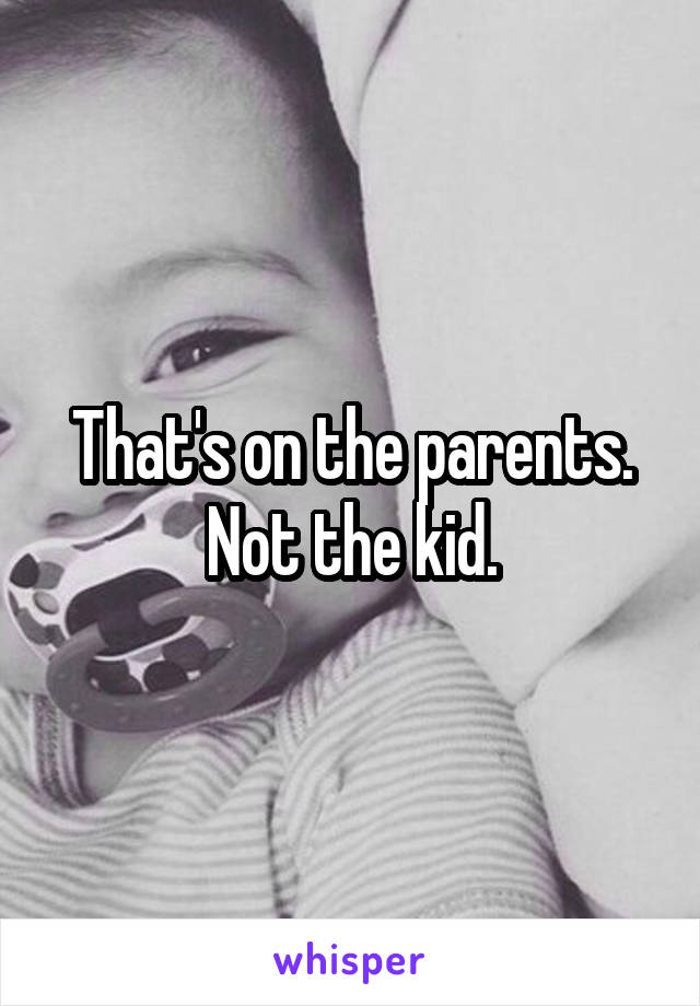 That's on the parents. Not the kid.