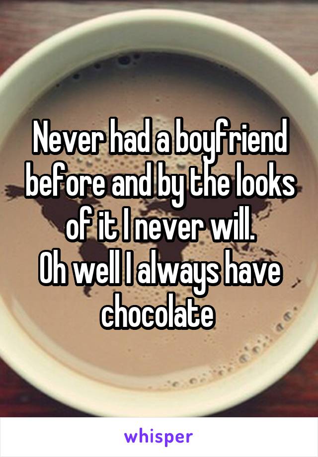 Never had a boyfriend before and by the looks of it I never will.
Oh well I always have chocolate 