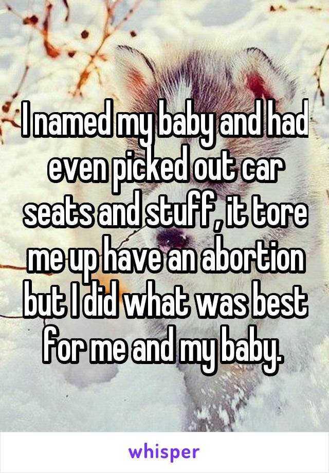 I named my baby and had even picked out car seats and stuff, it tore me up have an abortion but I did what was best for me and my baby. 