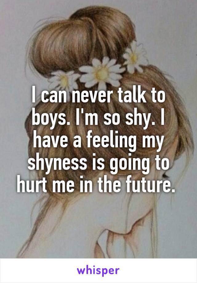 I can never talk to boys. I'm so shy. I have a feeling my shyness is going to hurt me in the future. 