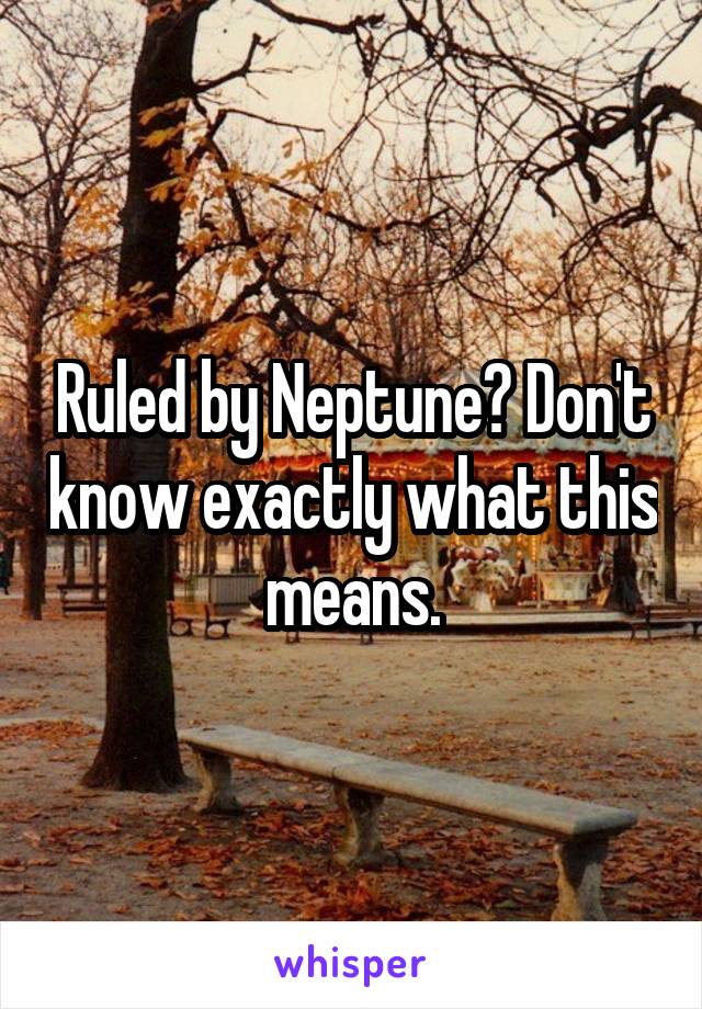 Ruled by Neptune? Don't know exactly what this means.