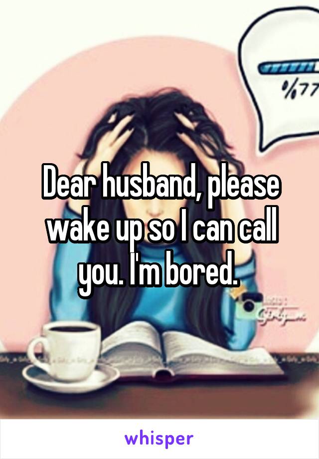 Dear husband, please wake up so I can call you. I'm bored. 