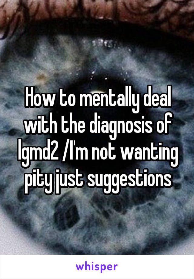 How to mentally deal with the diagnosis of lgmd2 /I'm not wanting pity just suggestions