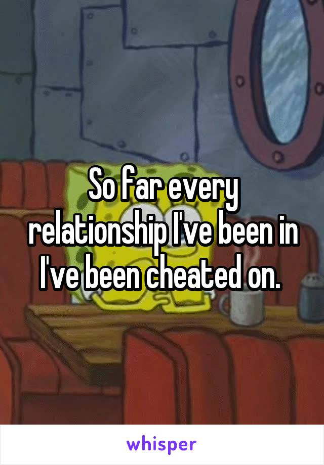 So far every relationship I've been in I've been cheated on. 