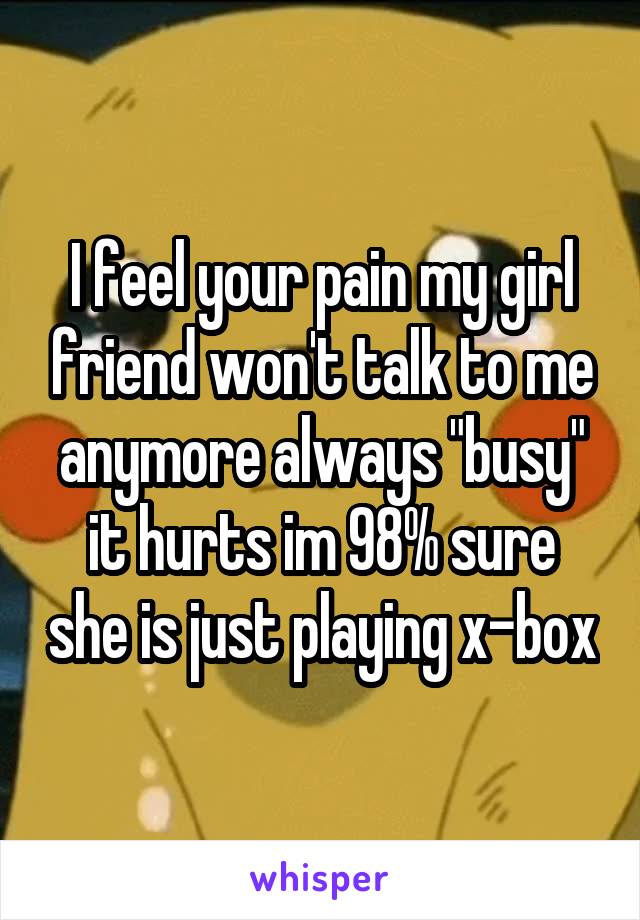 I feel your pain my girl friend won't talk to me anymore always "busy" it hurts im 98% sure she is just playing x-box