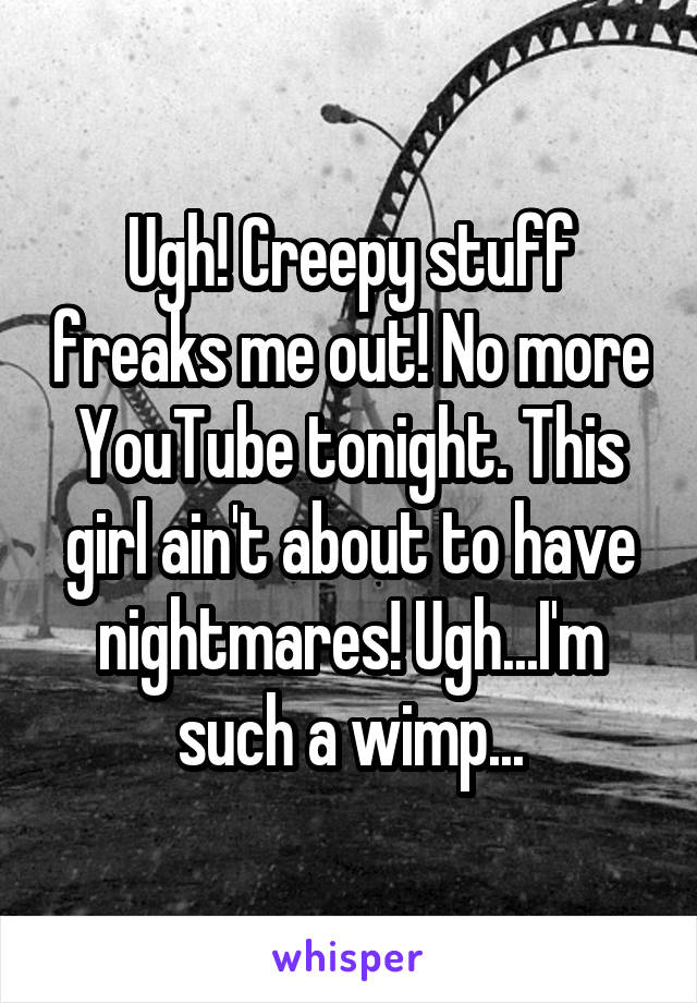 Ugh! Creepy stuff freaks me out! No more YouTube tonight. This girl ain't about to have nightmares! Ugh...I'm such a wimp...