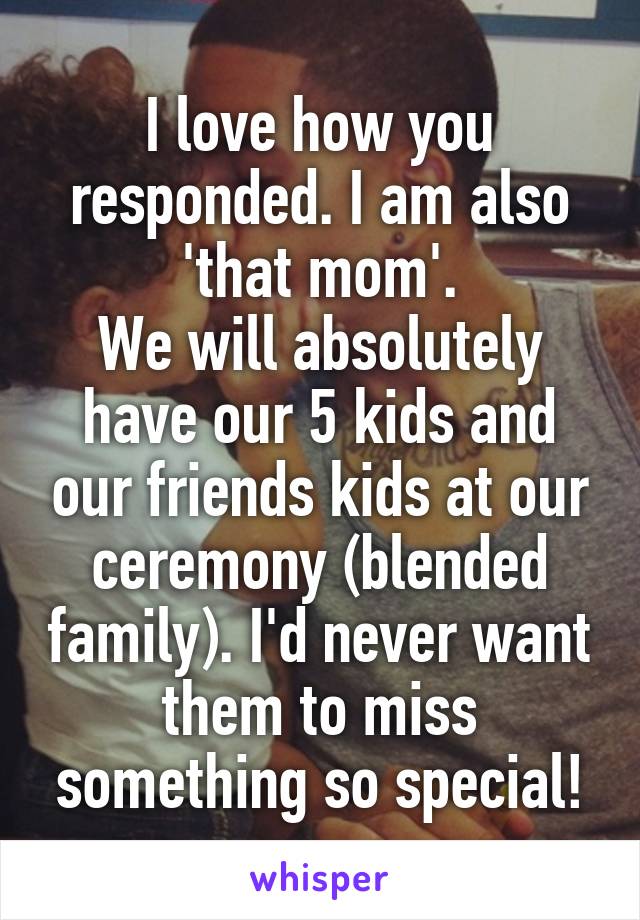 I love how you responded. I am also 'that mom'.
We will absolutely have our 5 kids and our friends kids at our ceremony (blended family). I'd never want them to miss something so special!