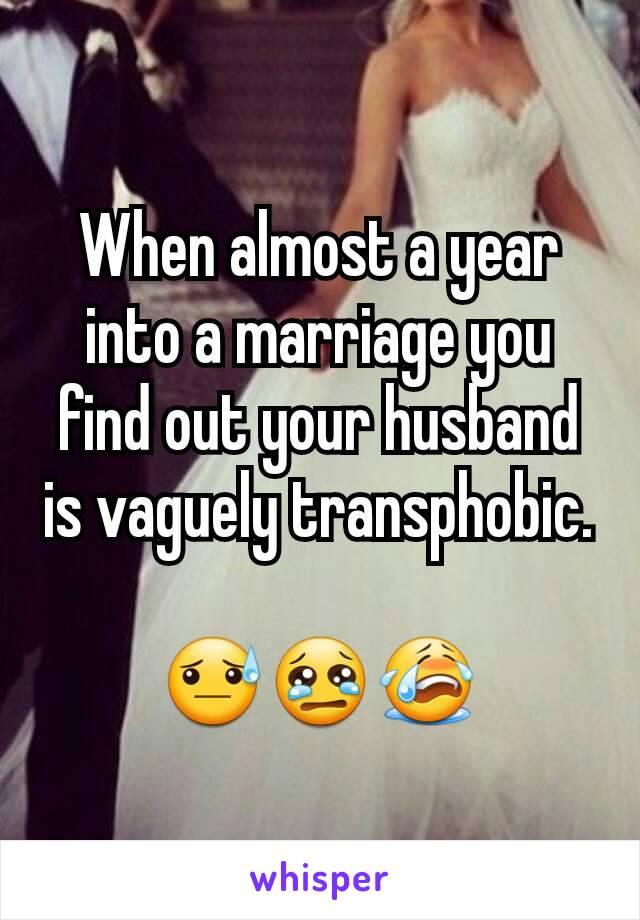 When almost a year into a marriage you find out your husband is vaguely transphobic.

😓😢😭