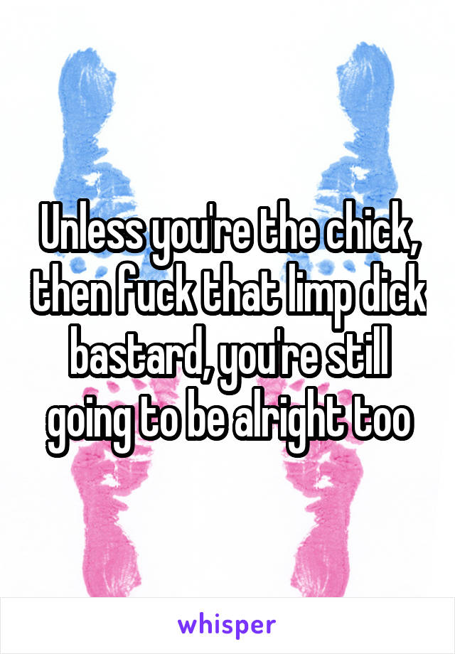 Unless you're the chick, then fuck that limp dick bastard, you're still going to be alright too