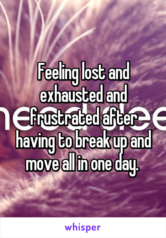 Feeling lost and exhausted and frustrated after having to break up and move all in one day. 