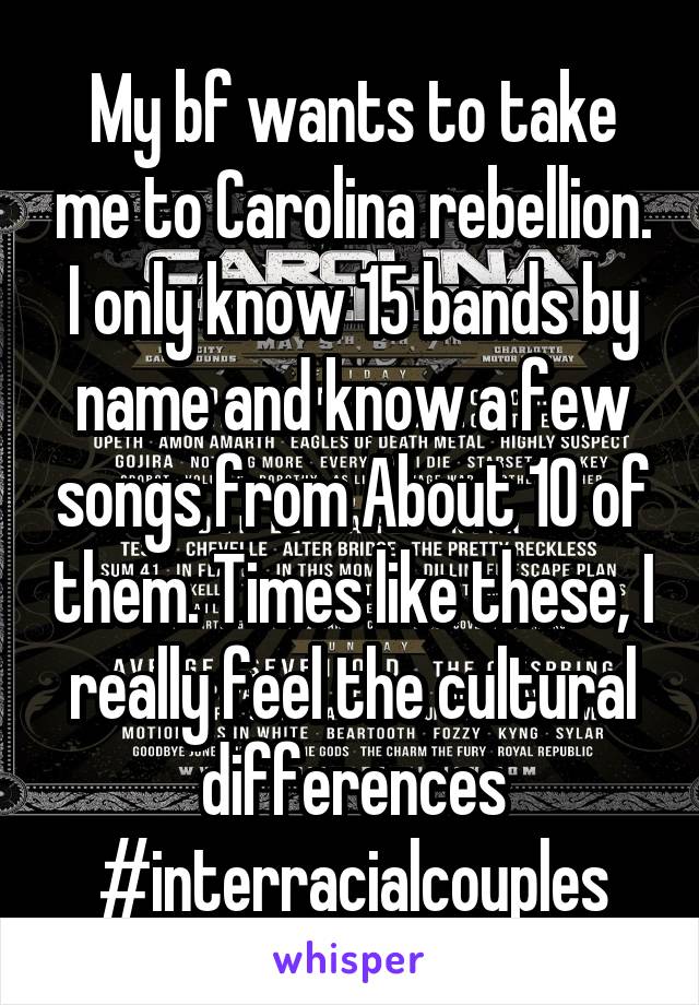 My bf wants to take me to Carolina rebellion. I only know 15 bands by name and know a few songs from About 10 of them. Times like these, I really feel the cultural differences #interracialcouples