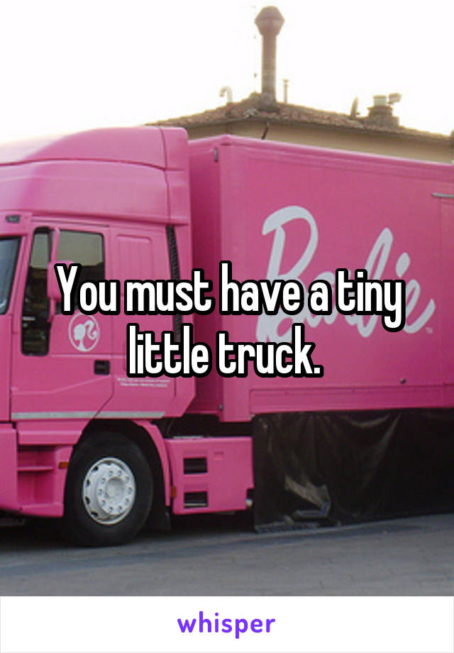 You must have a tiny little truck. 