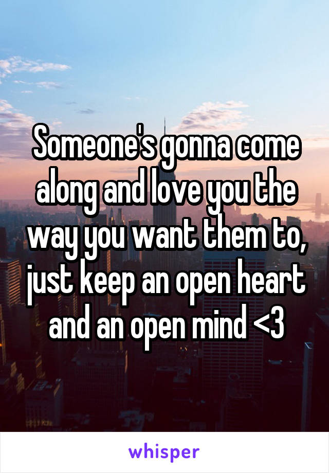 Someone's gonna come along and love you the way you want them to, just keep an open heart and an open mind <3