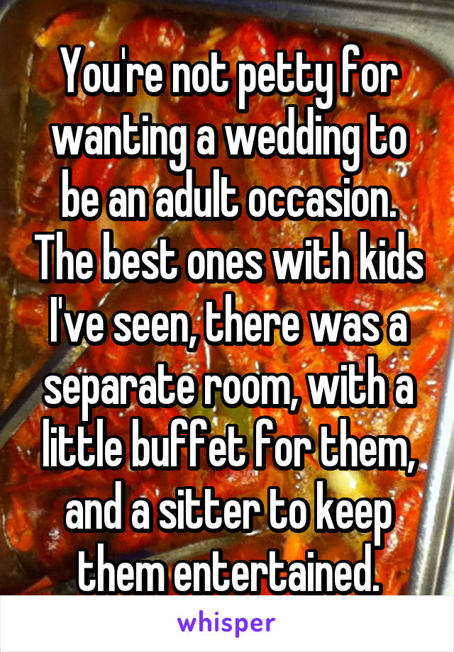 You're not petty for wanting a wedding to be an adult occasion. The best ones with kids I've seen, there was a separate room, with a little buffet for them, and a sitter to keep them entertained.