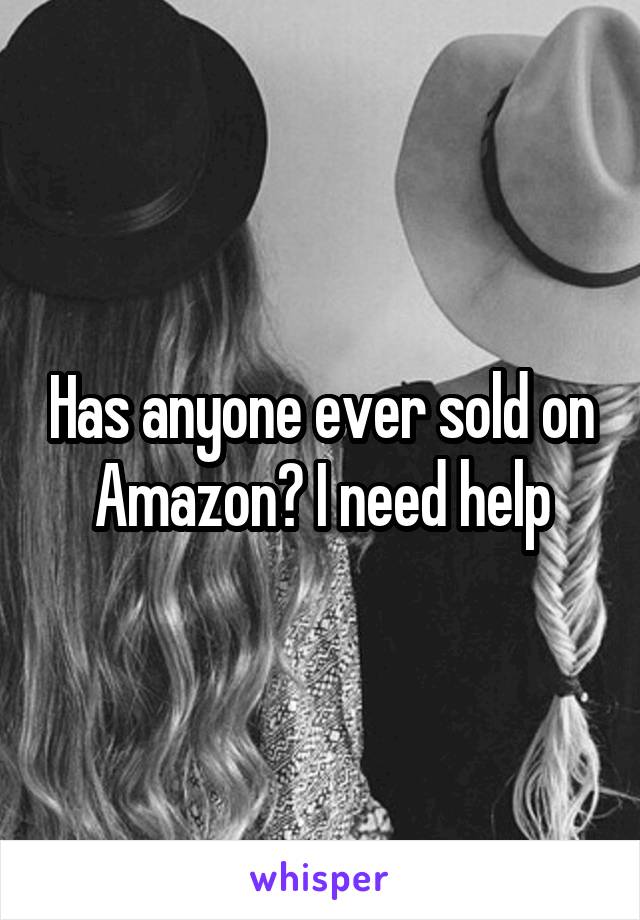 Has anyone ever sold on Amazon? I need help