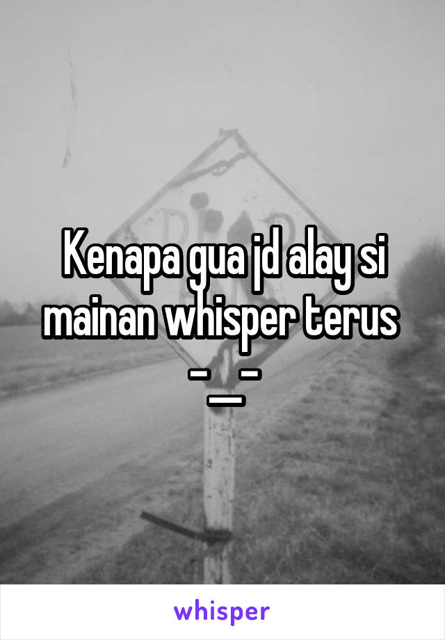 Kenapa gua jd alay si mainan whisper terus 
-__-