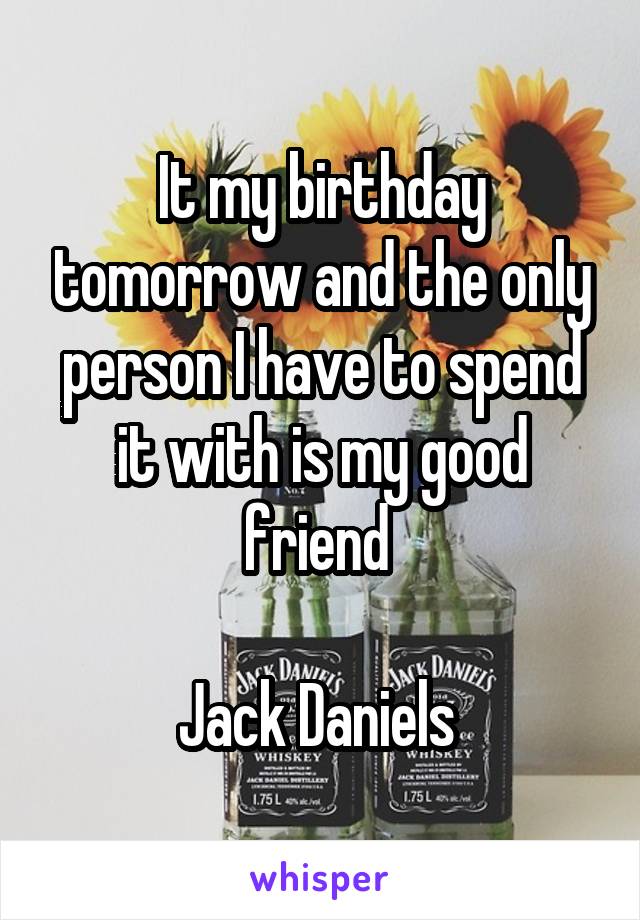 It my birthday tomorrow and the only person I have to spend it with is my good friend 

Jack Daniels 