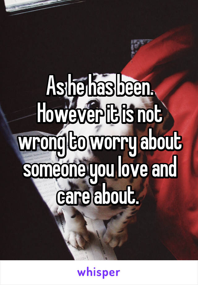 As he has been. However it is not wrong to worry about someone you love and care about. 