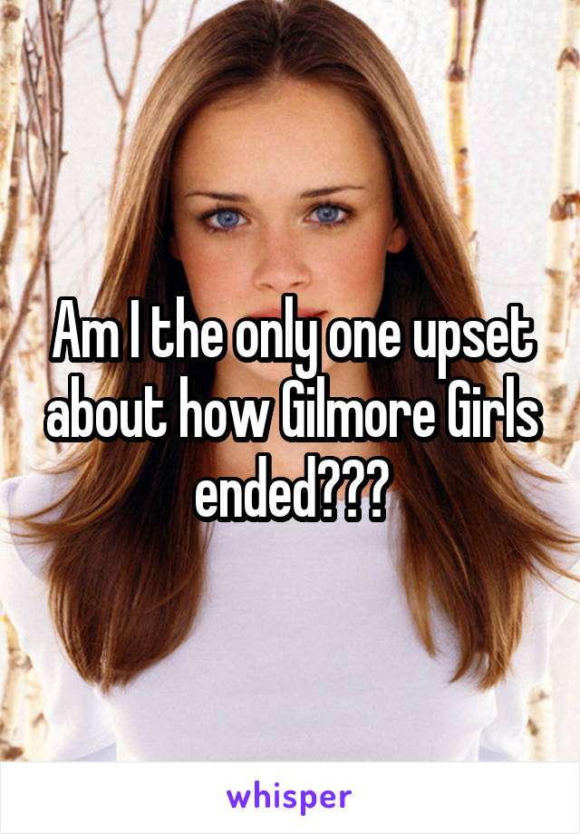 Am I the only one upset about how Gilmore Girls ended???