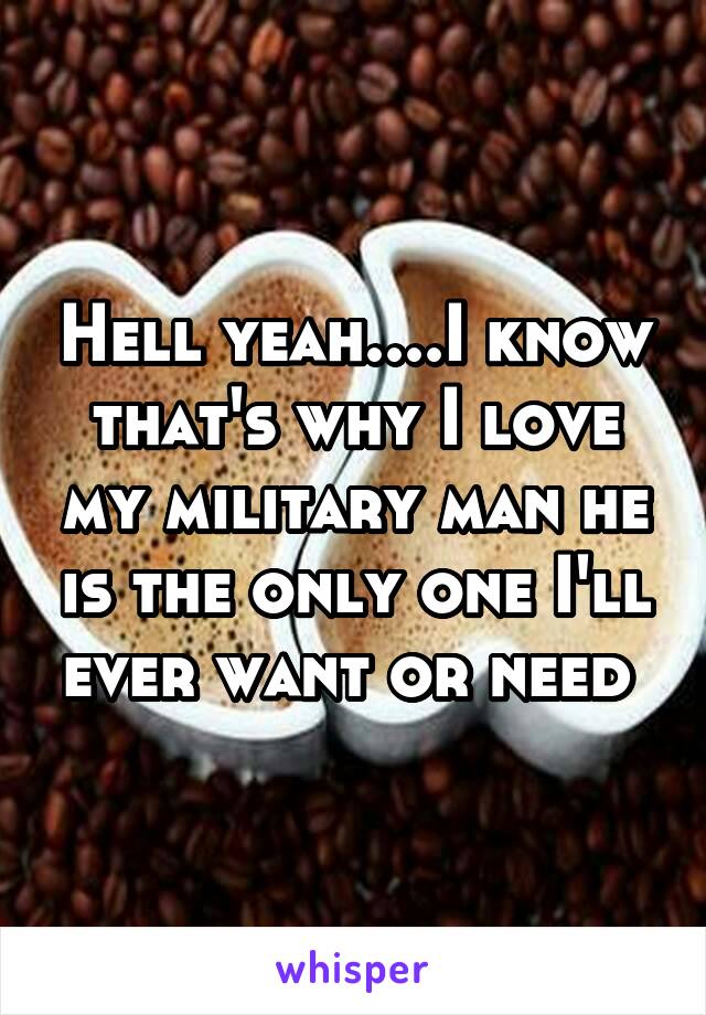 Hell yeah....I know that's why I love my military man he is the only one I'll ever want or need 