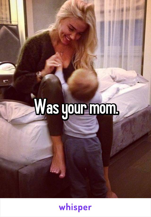 Was your mom.