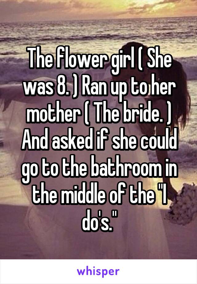 The flower girl ( She was 8. ) Ran up to her mother ( The bride. ) And asked if she could go to the bathroom in the middle of the "I do's."