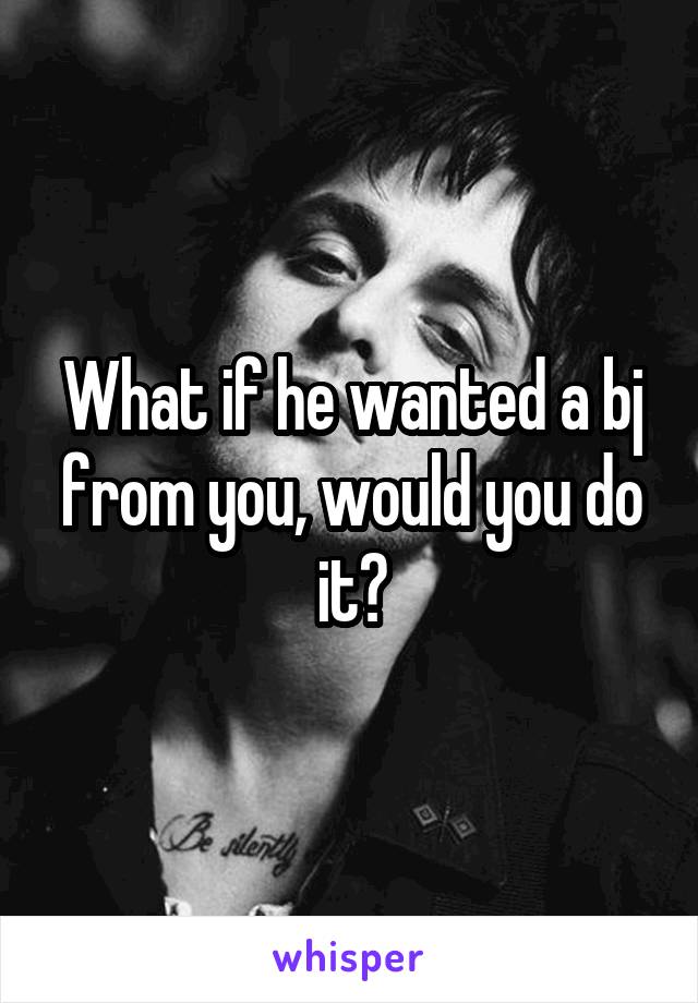 What if he wanted a bj from you, would you do it?