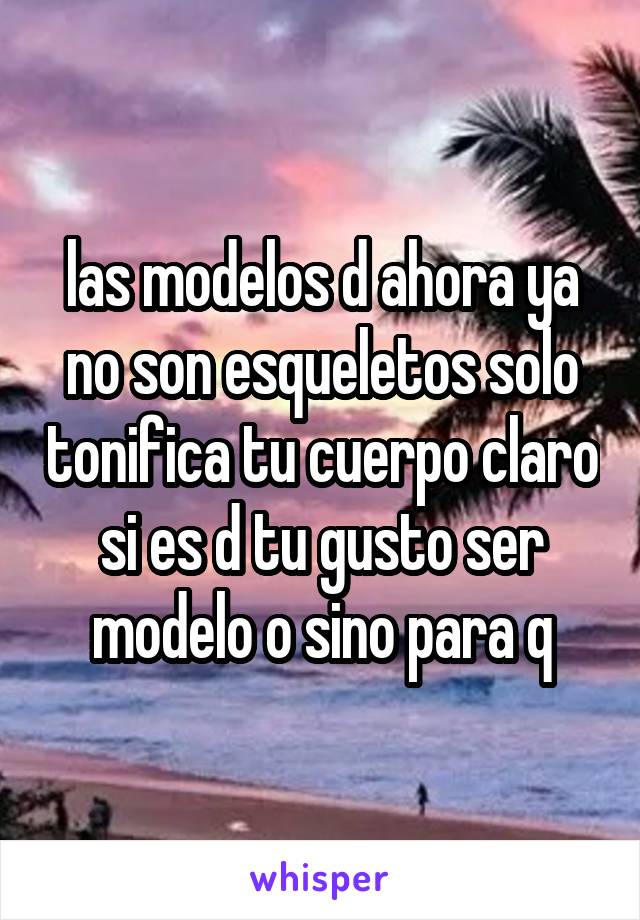 las modelos d ahora ya no son esqueletos solo tonifica tu cuerpo claro si es d tu gusto ser modelo o sino para q