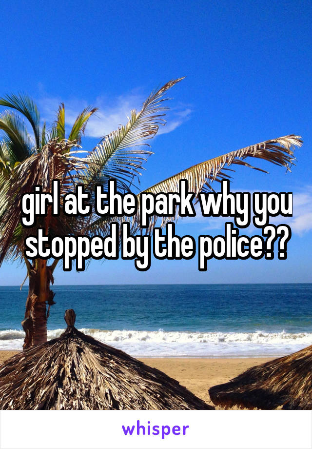 girl at the park why you stopped by the police??