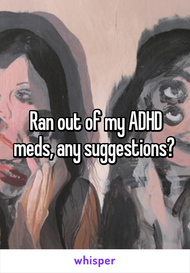 Ran out of my ADHD meds, any suggestions? 