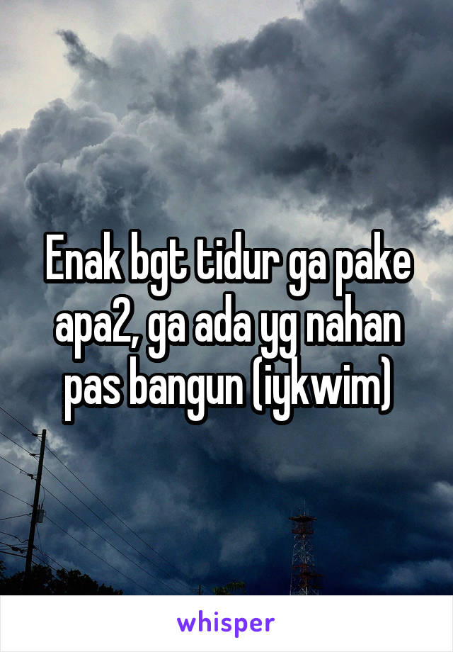 Enak bgt tidur ga pake apa2, ga ada yg nahan pas bangun (iykwim)