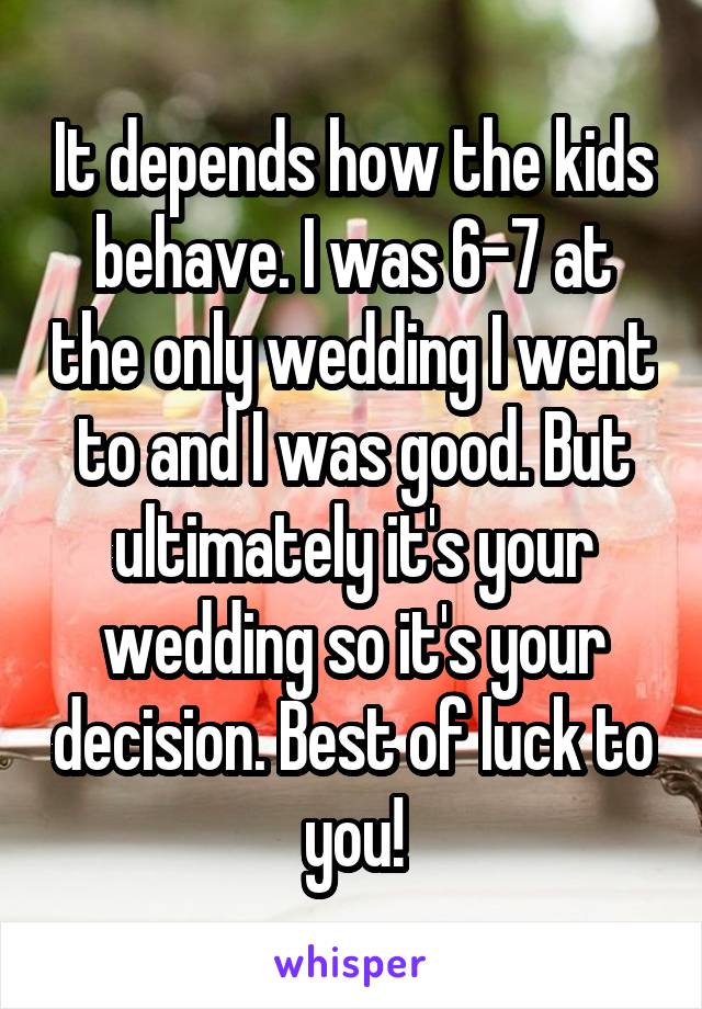 It depends how the kids behave. I was 6-7 at the only wedding I went to and I was good. But ultimately it's your wedding so it's your decision. Best of luck to you!