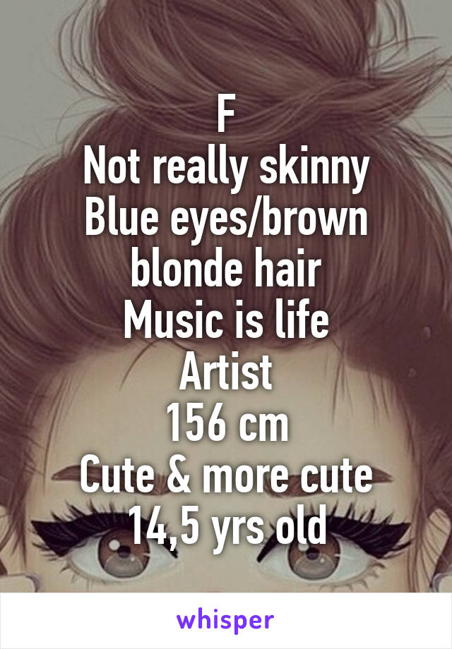 F
Not really skinny
Blue eyes/brown blonde hair
Music is life
Artist
156 cm
Cute & more cute
14,5 yrs old