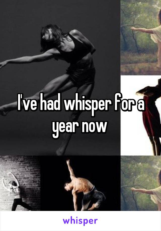 I've had whisper for a year now 