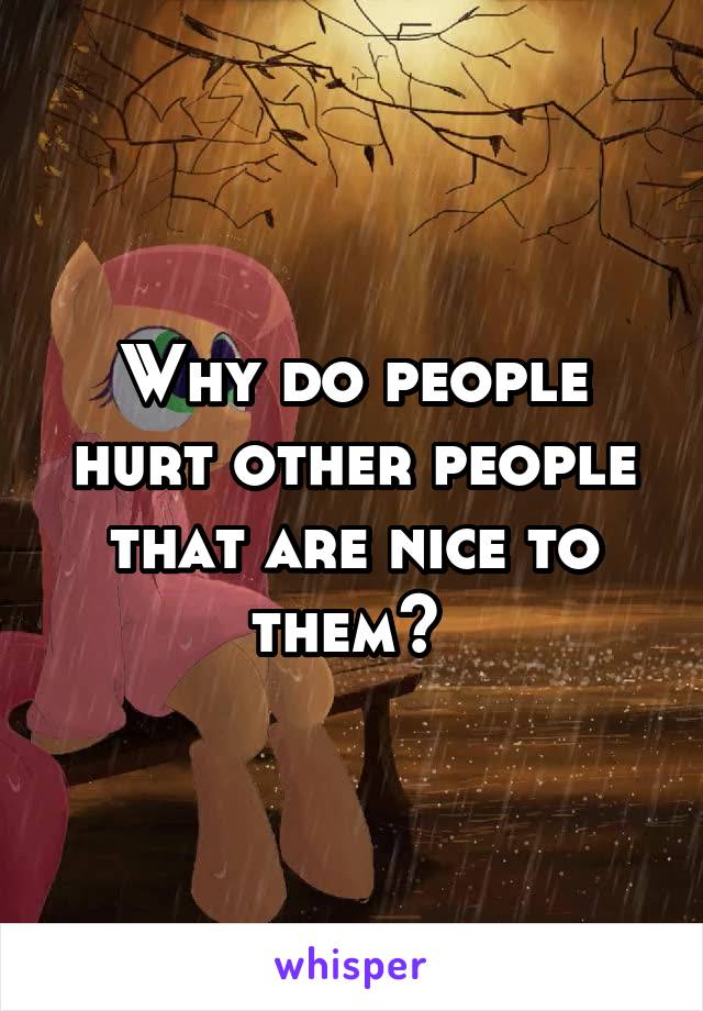 Why do people hurt other people that are nice to them? 