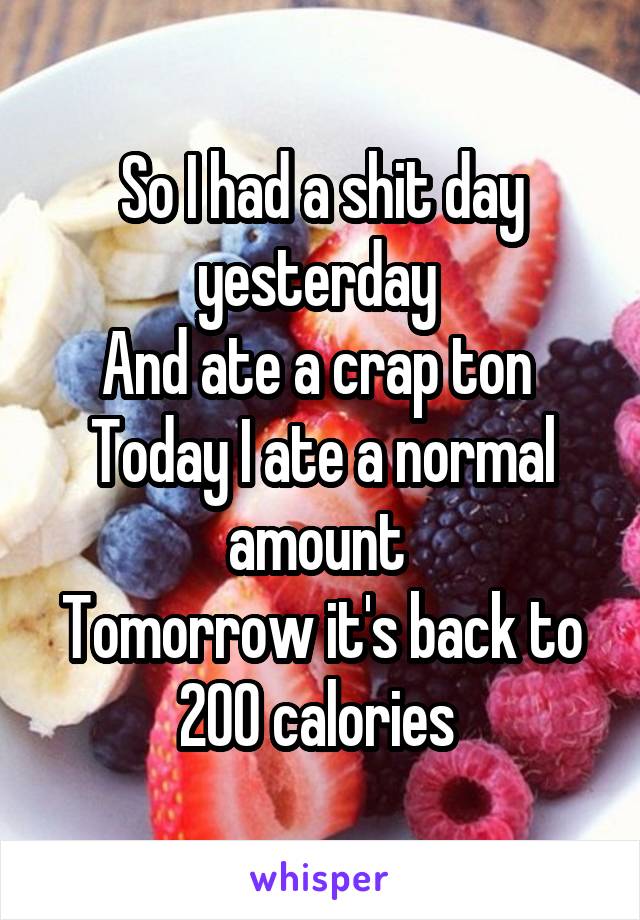 So I had a shit day yesterday 
And ate a crap ton 
Today I ate a normal amount 
Tomorrow it's back to 200 calories 